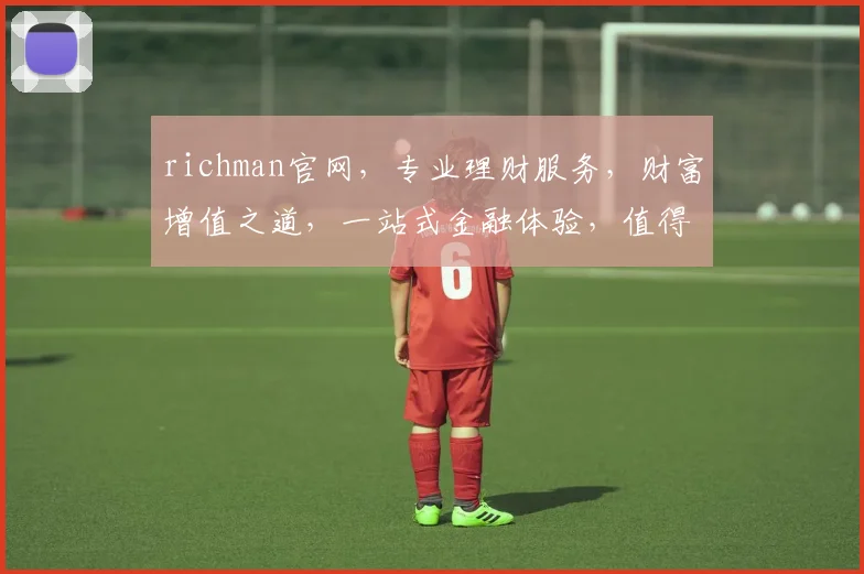 richman官网，专业理财服务，财富增值之道，一站式金融体验，值得信赖