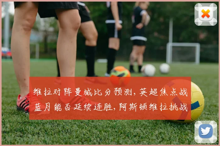 维拉对阵曼城比分预测,英超焦点战蓝月能否延续连胜,阿斯顿维拉挑战曼城