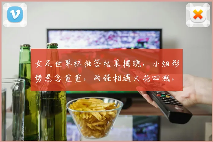 女足世界杯抽签结果揭晓，小组形势悬念重重，两强相遇火花四溅，精彩不容错过