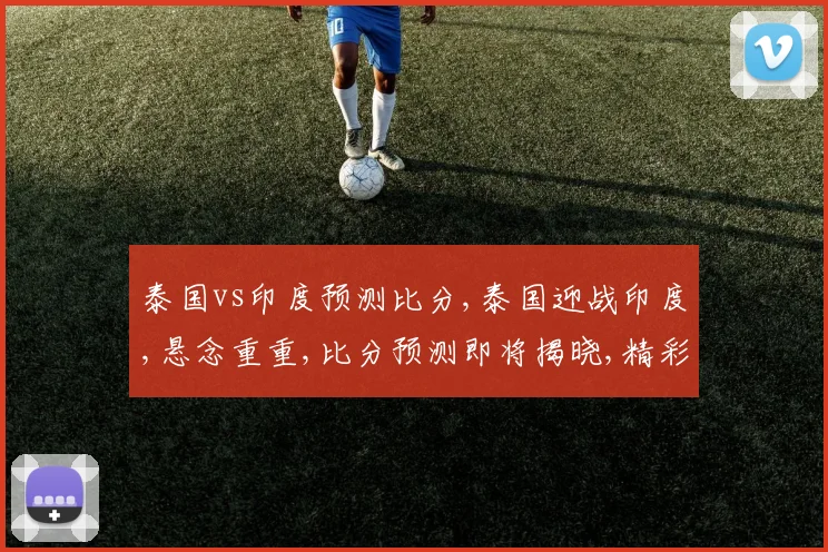 泰国vs印度预测比分,泰国迎战印度,悬念重重,比分预测即将揭晓,精彩不容错过,一触即发