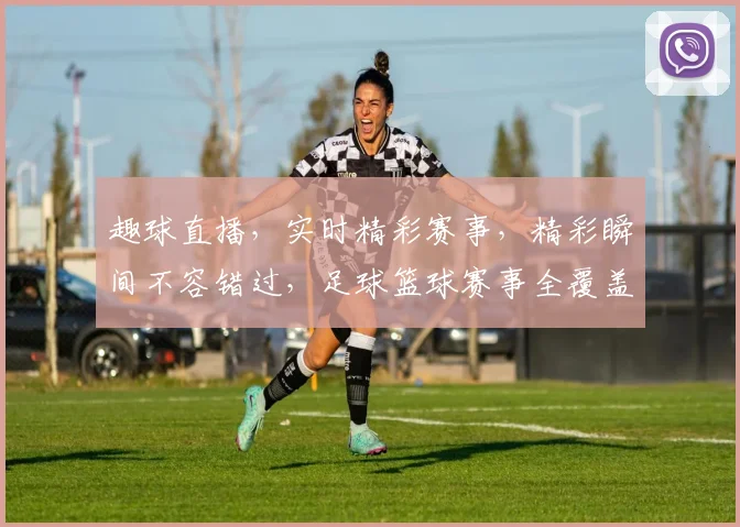 趣球直播，实时精彩赛事，精彩瞬间不容错过，足球篮球赛事全覆盖，尽在掌握
