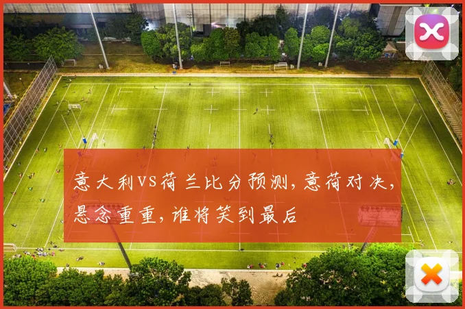 意大利vs荷兰比分预测,意荷对决,悬念重重,谁将笑到最后