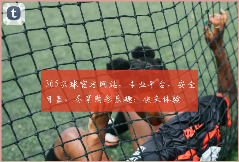 365买球官方网站，专业平台，安全可靠，尽享购彩乐趣，快来体验