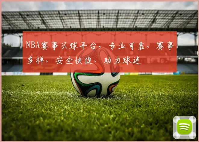 NBA赛事买球平台，专业可靠，赛事多样，安全快捷，助力球迷
