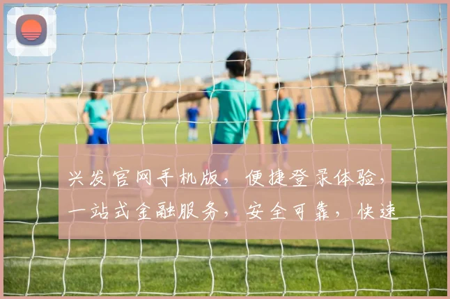 兴发官网手机版，便捷登录体验，一站式金融服务，安全可靠，快速访问